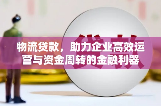 淮阳物流贷款，助力企业高效运营与资金周转的金融利器