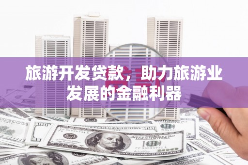 盐田旅游开发贷款，助力旅游业发展的金融利器