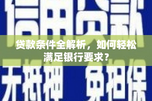 扶绥贷款条件全解析，如何轻松满足银行要求？