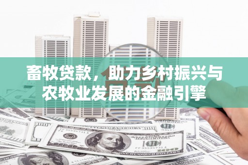 越城畜牧贷款，助力乡村振兴与农牧业发展的金融引擎
