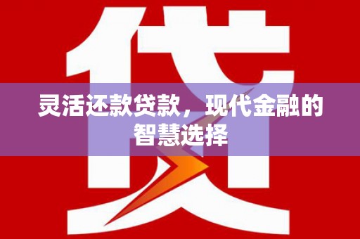 杏花岭灵活还款贷款，现代金融的智慧选择