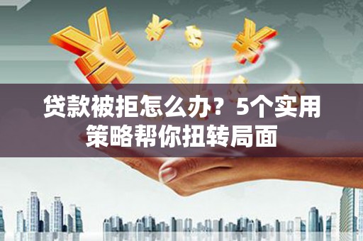 青羊贷款被拒怎么办？5个实用策略帮你扭转局面