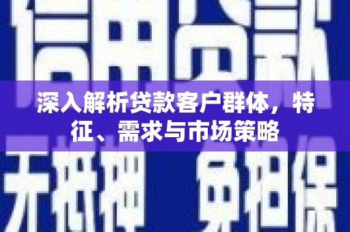 凤县深入解析贷款客户群体，特征、需求与市场策略