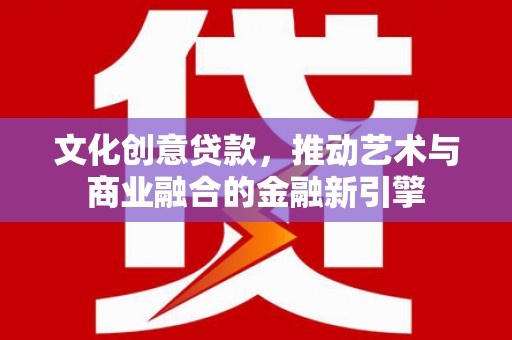大名文化创意贷款，推动艺术与商业融合的金融新引擎