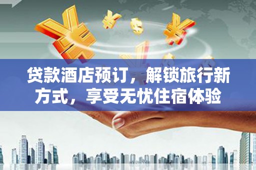 衡东贷款酒店预订，解锁旅行新方式，享受无忧住宿体验