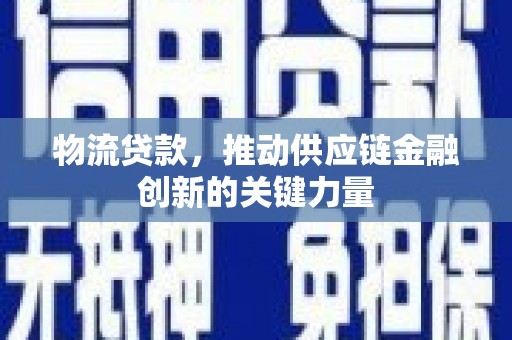 丽水物流贷款，推动供应链金融创新的关键力量