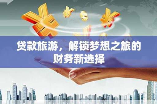 石家庄贷款旅游，解锁梦想之旅的财务新选择
