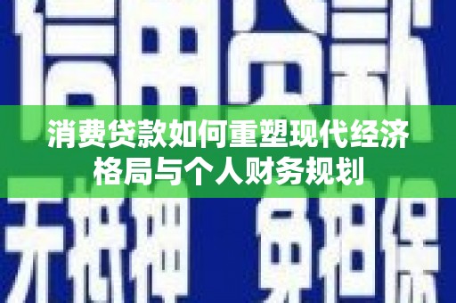 开化消费贷款如何重塑现代经济格局与个人财务规划