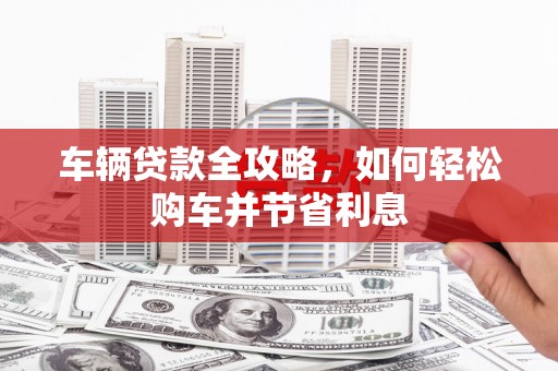 即墨车辆贷款全攻略，如何轻松购车并节省利息