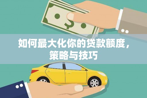 西陵如何最大化你的贷款额度，策略与技巧