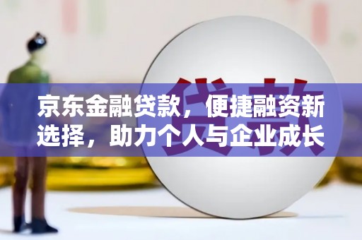 孝义京东金融贷款，便捷融资新选择，助力个人与企业成长