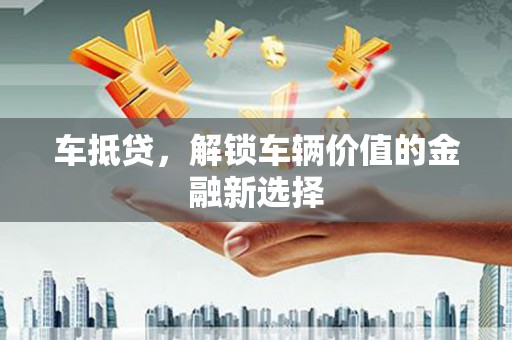宜兰车抵贷，解锁车辆价值的金融新选择