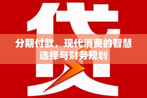 化州分期付款，现代消费的智慧选择与财务规划