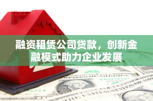 滦南融资租赁公司贷款，创新金融模式助力企业发展