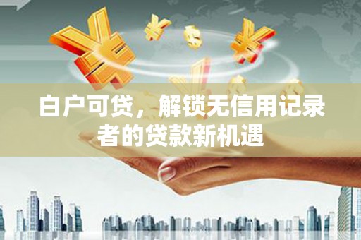 汐止白户可贷，解锁无信用记录者的贷款新机遇