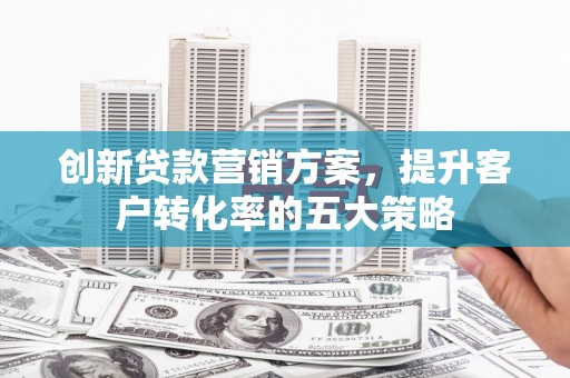 剑川创新贷款营销方案，提升客户转化率的五大策略