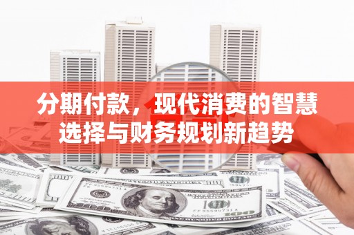 昌宁分期付款，现代消费的智慧选择与财务规划新趋势
