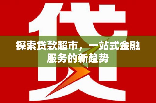 新园探索贷款超市，一站式金融服务的新趋势