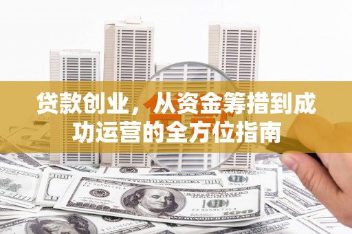 西吉贷款创业，从资金筹措到成功运营的全方位指南