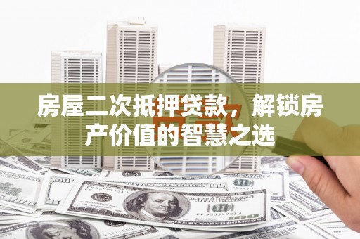 南开房屋二次抵押贷款，解锁房产价值的智慧之选