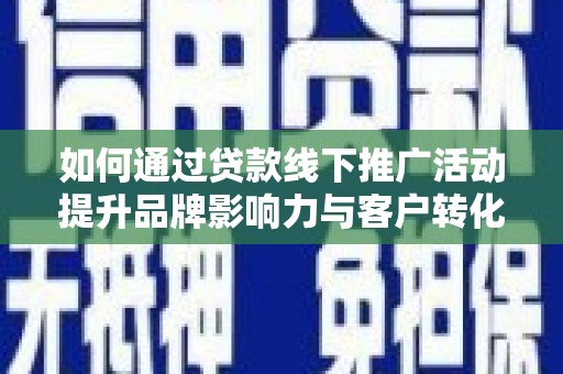 贵州如何通过贷款线下推广活动提升品牌影响力与客户转化率