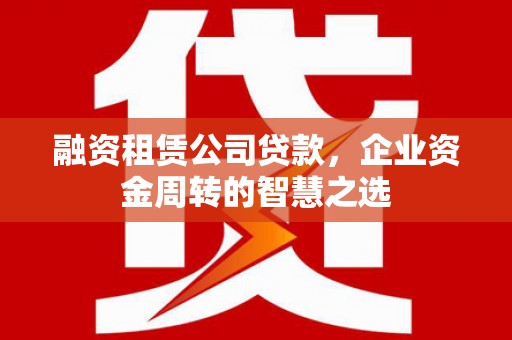 惠安融资租赁公司贷款，企业资金周转的智慧之选