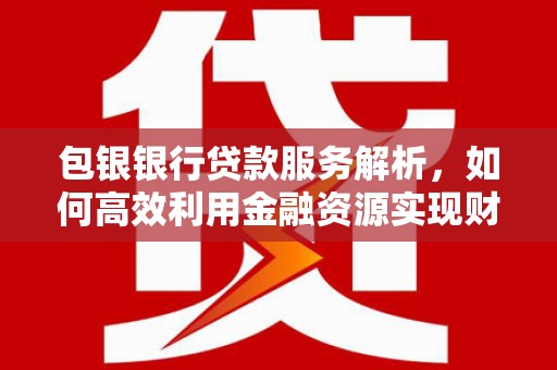 兴县包银银行贷款服务解析，如何高效利用金融资源实现财富增长