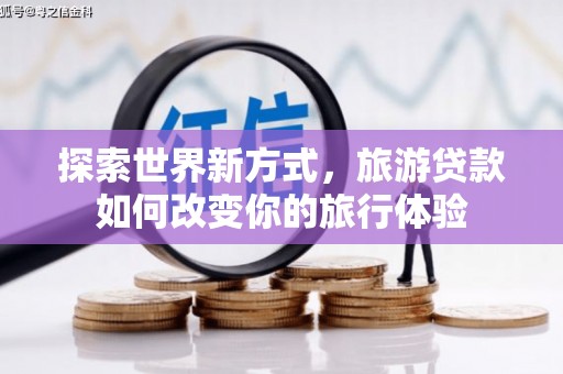 祁县探索世界新方式，旅游贷款如何改变你的旅行体验