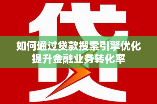 永嘉如何通过贷款搜索引擎优化提升金融业务转化率