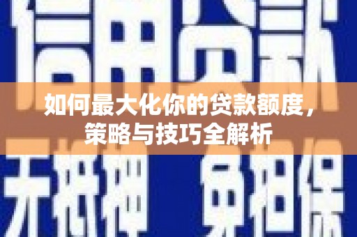 西区如何最大化你的贷款额度，策略与技巧全解析
