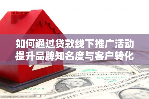 茅箭如何通过贷款线下推广活动提升品牌知名度与客户转化率
