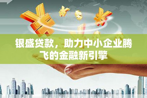 宝鸡银盛贷款，助力中小企业腾飞的金融新引擎