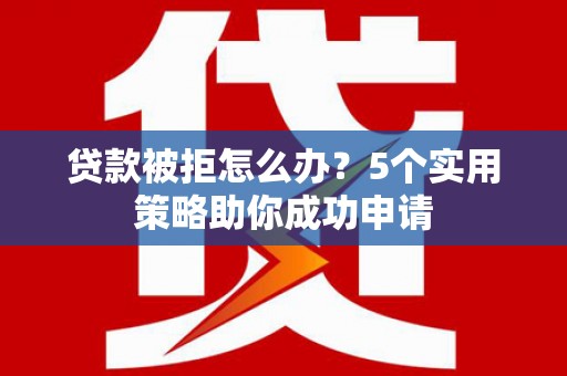 三都贷款被拒怎么办？5个实用策略助你成功申请