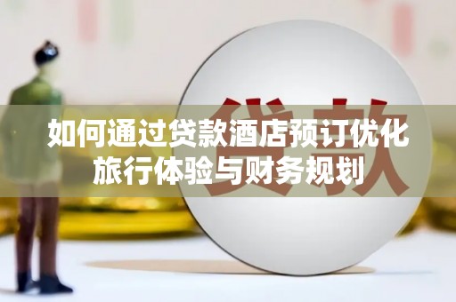 太保如何通过贷款酒店预订优化旅行体验与财务规划