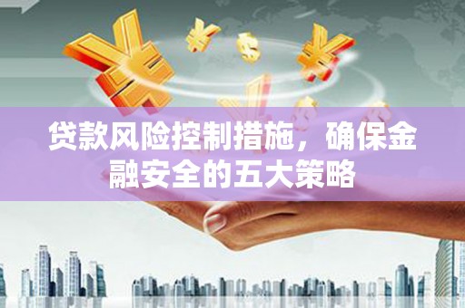 鄂托克前旗贷款风险控制措施，确保金融安全的五大策略
