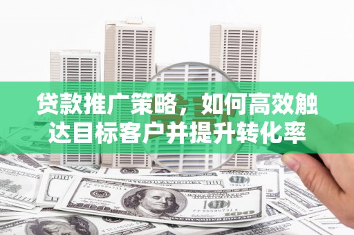 兴城贷款推广策略，如何高效触达目标客户并提升转化率