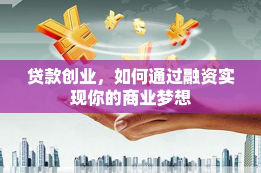 南港贷款创业，如何通过融资实现你的商业梦想
