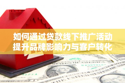 揭阳如何通过贷款线下推广活动提升品牌影响力与客户转化率
