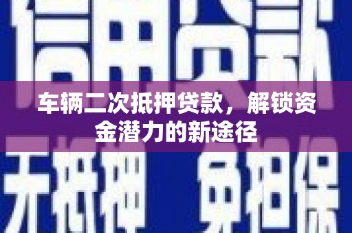 蒙城车辆二次抵押贷款，解锁资金潜力的新途径