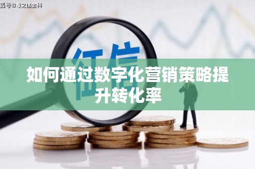 武穴如何通过数字化营销策略提升转化率