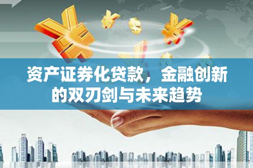 德兴资产证券化贷款，金融创新的双刃剑与未来趋势