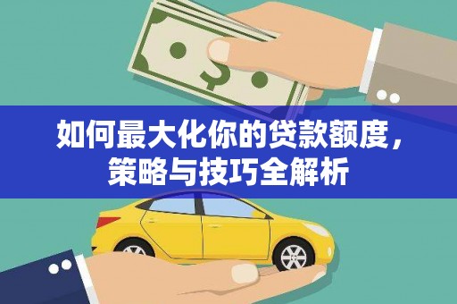 古冶如何最大化你的贷款额度，策略与技巧全解析