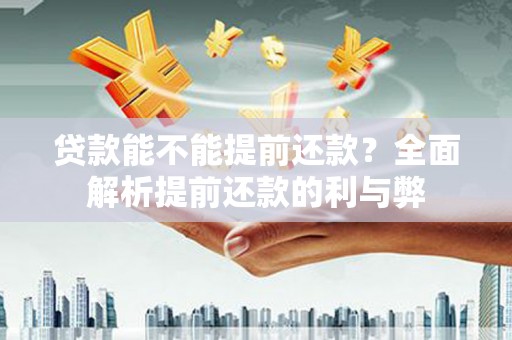 龙江贷款能不能提前还款？全面解析提前还款的利与弊
