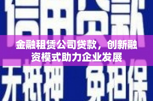 江孜金融租赁公司贷款，创新融资模式助力企业发展
