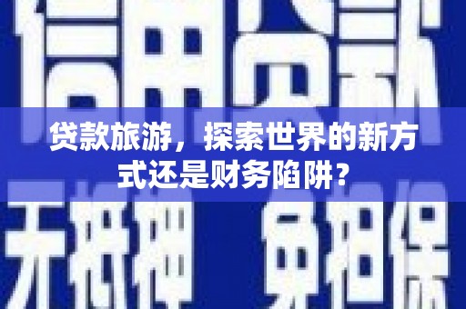右玉贷款旅游，探索世界的新方式还是财务陷阱？